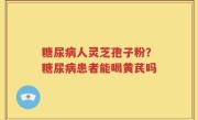 糖尿病人灵芝孢子粉？糖尿病患者能喝黄芪吗