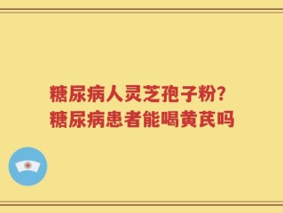 糖尿病人灵芝孢子粉？糖尿病患者能喝黄芪吗