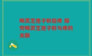 喝灵芝孢子粉后疼 探究喝灵芝孢子粉与疼的关联