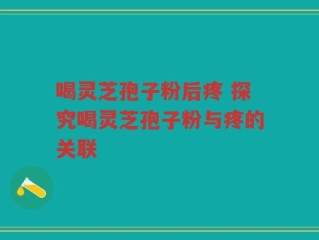 喝灵芝孢子粉后疼 探究喝灵芝孢子粉与疼的关联