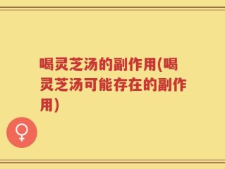 喝灵芝汤的副作用(喝灵芝汤可能存在的副作用)