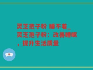 灵芝孢子粉 睡不着_灵芝孢子粉：改善睡眠，提升生活质量