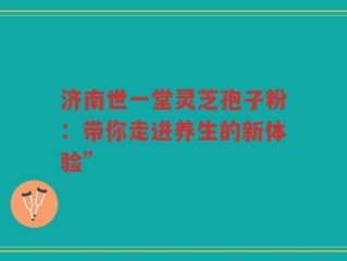济南世一堂灵芝孢子粉：带你走进养生的新体验”
