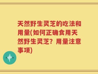 天然野生灵芝的吃法和用量(如何正确食用天然野生灵芝？用量注意事项)