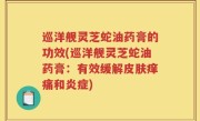 巡洋舰灵芝蛇油药膏的功效(巡洋舰灵芝蛇油药膏：有效缓解皮肤痒痛和炎症)