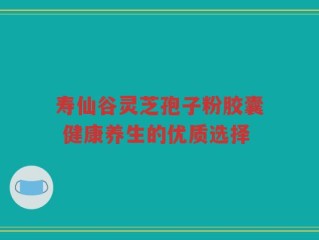 寿仙谷灵芝孢子粉胶囊 健康养生的优质选择