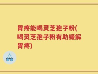 胃疼能喝灵芝孢子粉(喝灵芝孢子粉有助缓解胃疼)