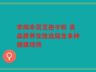 李同丰灵芝孢子粉 高品质养生佳选蕴含多种健康功效