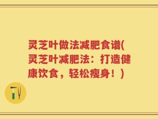 灵芝叶做法减肥食谱(灵芝叶减肥法：打造健康饮食，轻松瘦身！)