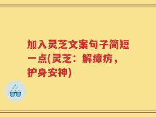加入灵芝文案句子简短一点(灵芝：解瘴疠，护身安神)