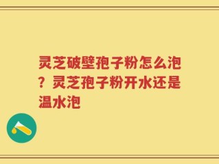 灵芝破壁孢子粉怎么泡？灵芝孢子粉开水还是温水泡