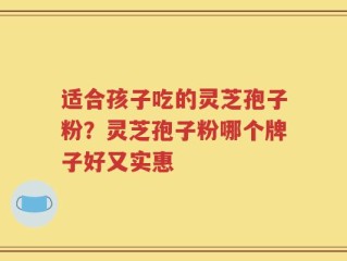 适合孩子吃的灵芝孢子粉？灵芝孢子粉哪个牌子好又实惠