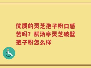 优质的灵芝孢子粉口感苦吗？赋汤亭灵芝破壁孢子粉怎么样