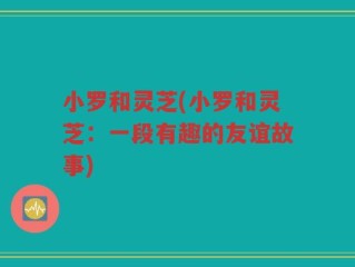 小罗和灵芝(小罗和灵芝：一段有趣的友谊故事)