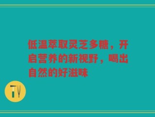 低温萃取灵芝多糖，开启营养的新视野，喝出自然的好滋味