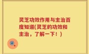 灵芝功效作用与主治百度知道(灵芝的功效和主治，了解一下！)