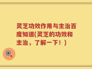 灵芝功效作用与主治百度知道(灵芝的功效和主治，了解一下！)
