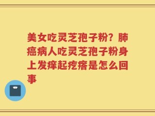 美女吃灵芝孢子粉？肺癌病人吃灵芝孢子粉身上发痒起疙瘩是怎么回事