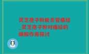 灵芝孢子粉能否管痛经_灵芝孢子粉对痛经的缓解作用探讨