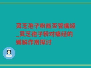 灵芝孢子粉能否管痛经_灵芝孢子粉对痛经的缓解作用探讨