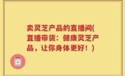 卖灵芝产品的直播间(直播带货：健康灵芝产品，让你身体更好！)
