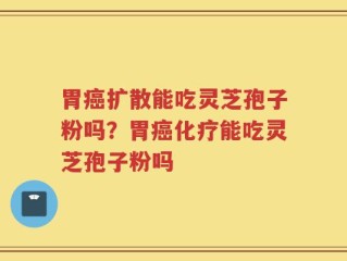胃癌扩散能吃灵芝孢子粉吗？胃癌化疗能吃灵芝孢子粉吗