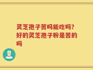 灵芝孢子苦吗能吃吗？好的灵芝孢子粉是苦的吗