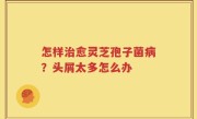 怎样治愈灵芝孢子菌病？头屑太多怎么办