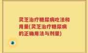 灵芝治疗糖尿病吃法和用量(灵芝治疗糖尿病的正确用法与剂量)