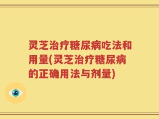 灵芝治疗糖尿病吃法和用量(灵芝治疗糖尿病的正确用法与剂量)