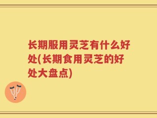 长期服用灵芝有什么好处(长期食用灵芝的好处大盘点)