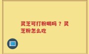 灵芝可打粉喝吗 ？灵芝粉怎么吃