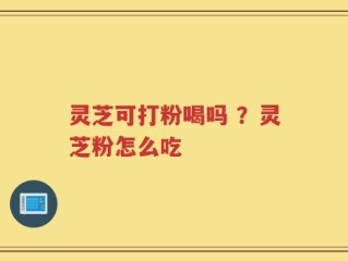 灵芝可打粉喝吗 ？灵芝粉怎么吃