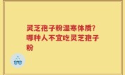 灵芝孢子粉湿寒体质？哪种人不宜吃灵芝孢子粉
