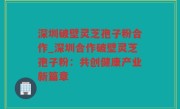 深圳破壁灵芝孢子粉合作_深圳合作破壁灵芝孢子粉：共创健康产业新篇章