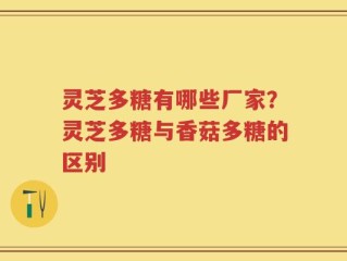 灵芝多糖有哪些厂家？灵芝多糖与香菇多糖的区别