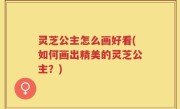 灵芝公主怎么画好看(如何画出精美的灵芝公主？)
