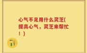心气不足用什么灵芝(提高心气，灵芝来帮忙！)