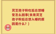 灵芝孢子粉吃后总想睡觉怎么回事(食用灵芝孢子粉后总想入睡的原因是什么？)