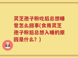 灵芝孢子粉吃后总想睡觉怎么回事(食用灵芝孢子粉后总想入睡的原因是什么？)