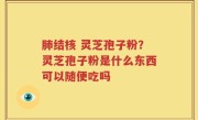 肺结核 灵芝孢子粉？灵芝孢子粉是什么东西可以随便吃吗