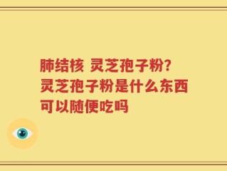 肺结核 灵芝孢子粉？灵芝孢子粉是什么东西可以随便吃吗