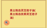 黑土甄选灵芝孢子油(黑土甄选优质灵芝孢子油)