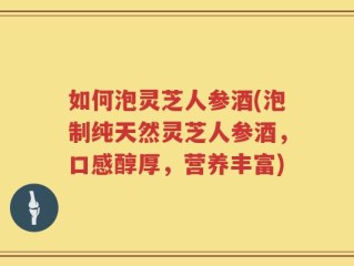 如何泡灵芝人参酒(泡制纯天然灵芝人参酒，口感醇厚，营养丰富)