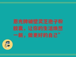恩光牌破壁灵芝孢子粉胶囊，让你的生活焕然一新，做更好的自己”