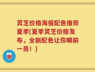 灵芝价格海报配色推荐夏季(夏季灵芝价格发布，全新配色让你眼前一亮！)