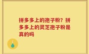 拼多多上的孢子粉？拼多多上的灵芝孢子粉是真的吗