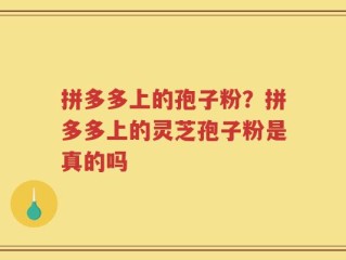 拼多多上的孢子粉？拼多多上的灵芝孢子粉是真的吗