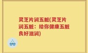 灵芝片润五脏(灵芝片润五脏：给你健康五脏良好滋润)