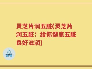灵芝片润五脏(灵芝片润五脏：给你健康五脏良好滋润)